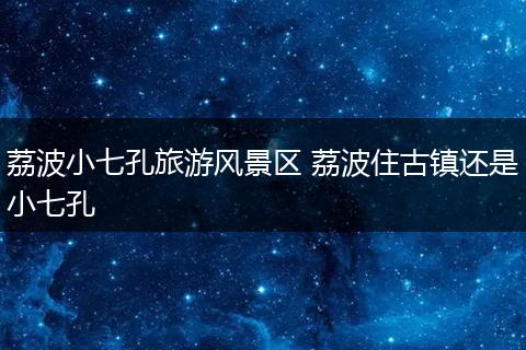 荔波小七孔旅游风景区 荔波住古镇还是小七孔