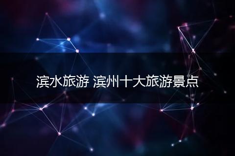 滨水旅游 滨州十大旅游景点
