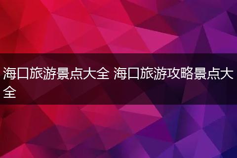 海口旅游景点大全 海口旅游攻略景点大全