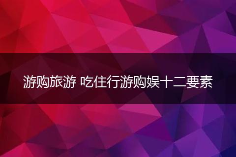 游购旅游 吃住行游购娱十二要素