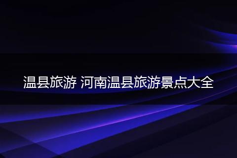 温县旅游 河南温县旅游景点大全