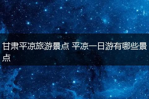 甘肃平凉旅游景点 平凉一日游有哪些景点