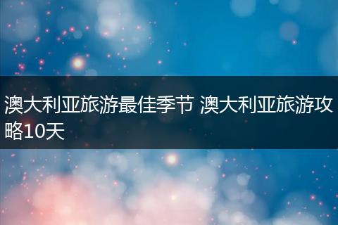 澳大利亚旅游最佳季节 澳大利亚旅游攻略10天