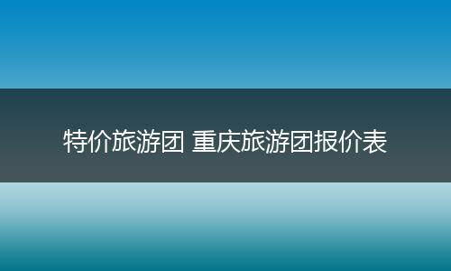 特价旅游团 重庆旅游团报价表