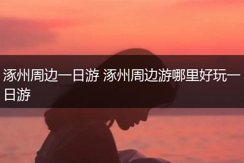 涿州周边一日游 涿州周边游哪里好玩一日游
