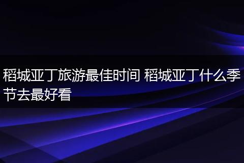 稻城亚丁旅游最佳时间 稻城亚丁什么季节去最好看
