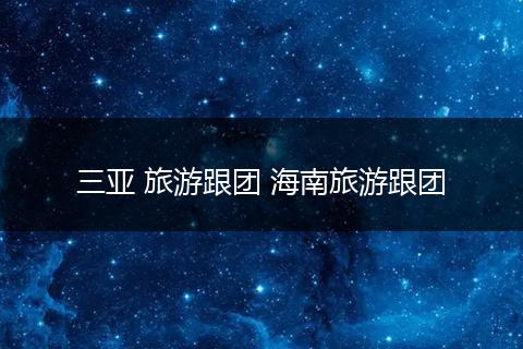 三亚 旅游跟团 海南旅游跟团
