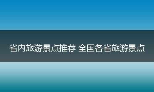 省内旅游景点推荐 全国各省旅游景点