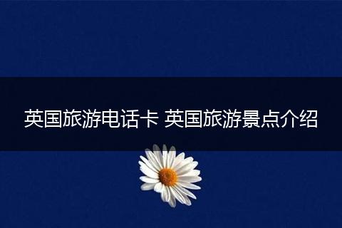 英国旅游电话卡 英国旅游景点介绍