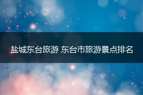 盐城东台旅游 东台市旅游景点排名