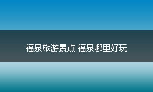 福泉旅游景点 福泉哪里好玩