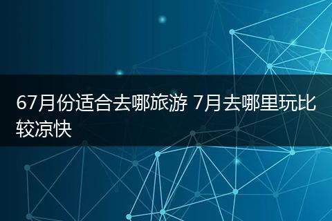 67月份适合去哪旅游 7月去哪里玩比较凉快