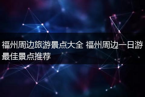 福州周边旅游景点大全 福州周边一日游最佳景点推荐