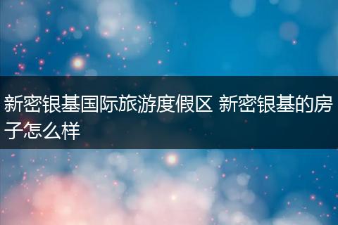 新密银基国际旅游度假区 新密银基的房子怎么样
