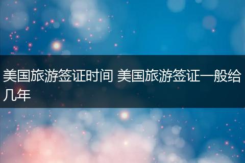 美国旅游签证时间 美国旅游签证一般给几年