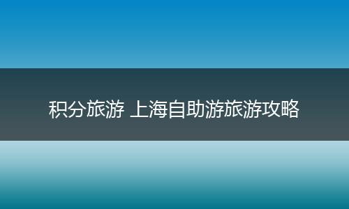 积分旅游 上海自助游旅游攻略