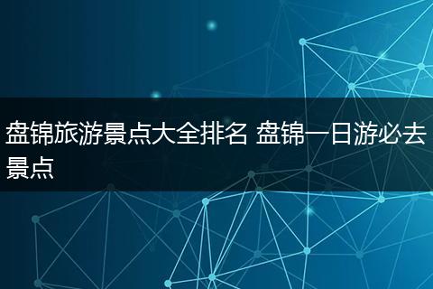 盘锦旅游景点大全排名 盘锦一日游必去景点