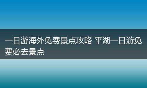 一日游海外免费景点攻略 平湖一日游免费必去景点