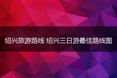 绍兴旅游路线 绍兴三日游最佳路线图