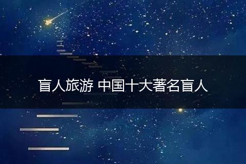 盲人旅游 中国十大著名盲人