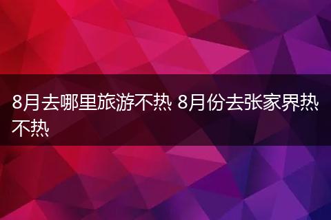 8月去哪里旅游不热 8月份去张家界热不热