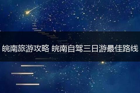 皖南旅游攻略 皖南自驾三日游最佳路线