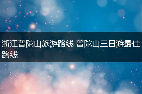 浙江普陀山旅游路线 普陀山三日游最佳路线