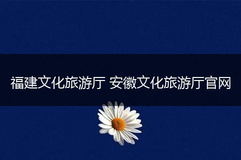 福建文化旅游厅 安徽文化旅游厅官网