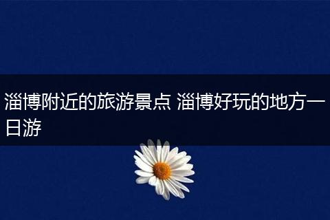 淄博附近的旅游景点 淄博好玩的地方一日游