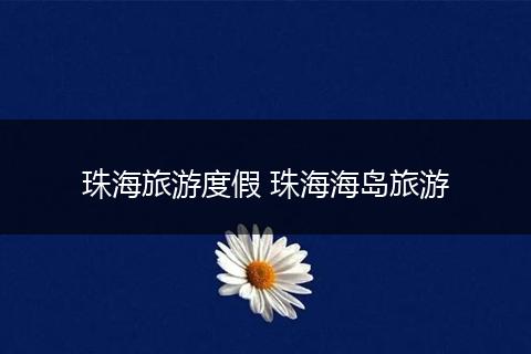 珠海旅游度假 珠海海岛旅游