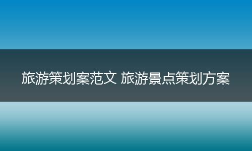 旅游策划案范文 旅游景点策划方案