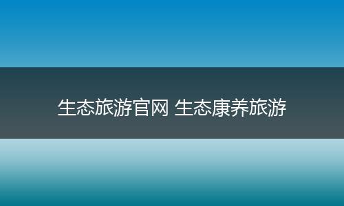 生态旅游官网 生态康养旅游