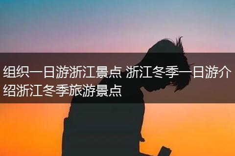 组织一日游浙江景点 浙江冬季一日游介绍浙江冬季旅游景点