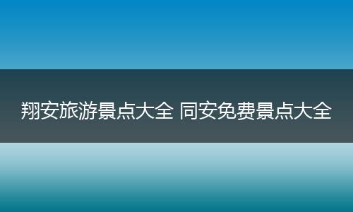 翔安旅游景点大全 同安免费景点大全