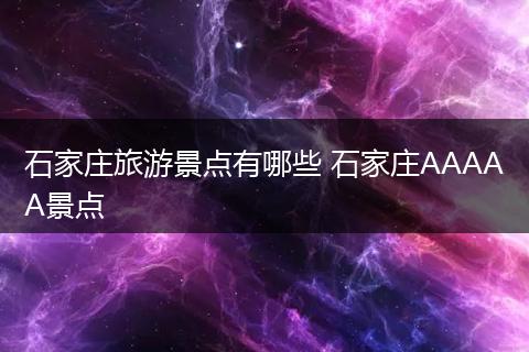 石家庄旅游景点有哪些 石家庄AAAAA景点