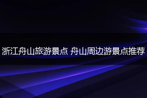 浙江舟山旅游景点 舟山周边游景点推荐