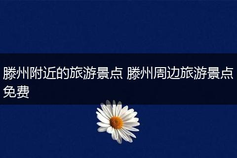 滕州附近的旅游景点 滕州周边旅游景点免费