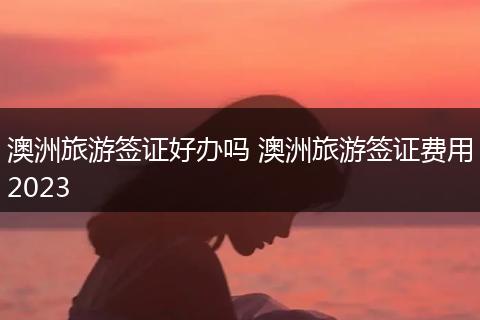 澳洲旅游签证好办吗 澳洲旅游签证费用2023