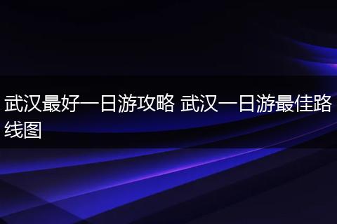 武汉最好一日游攻略 武汉一日游最佳路线图