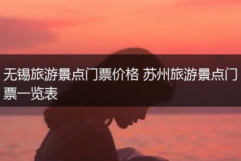 无锡旅游景点门票价格 苏州旅游景点门票一览表