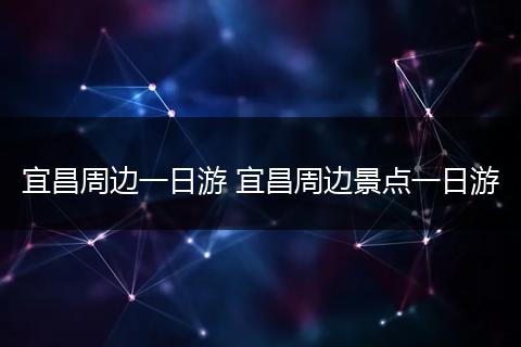 宜昌周边一日游 宜昌周边景点一日游