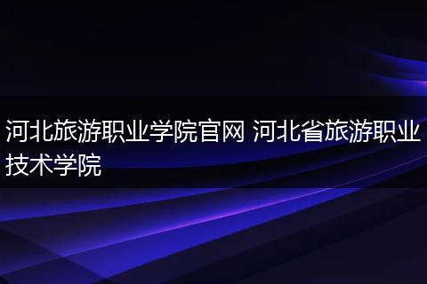 河北旅游职业学院官网 河北省旅游职业技术学院