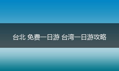 台北 免费一日游 台湾一日游攻略