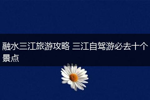 融水三江旅游攻略 三江自驾游必去十个景点