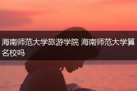 海南师范大学旅游学院 海南师范大学算名校吗
