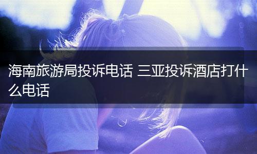 海南旅游局投诉电话 三亚投诉酒店打什么电话