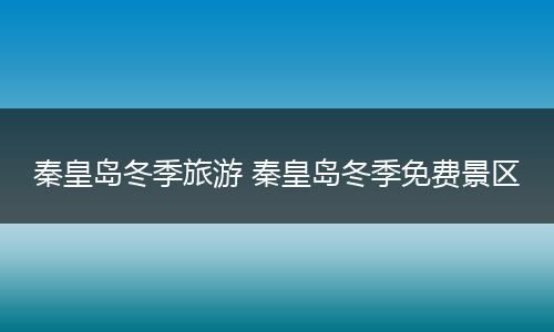 秦皇岛冬季旅游 秦皇岛冬季免费景区