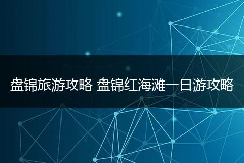 盘锦旅游攻略 盘锦红海滩一日游攻略