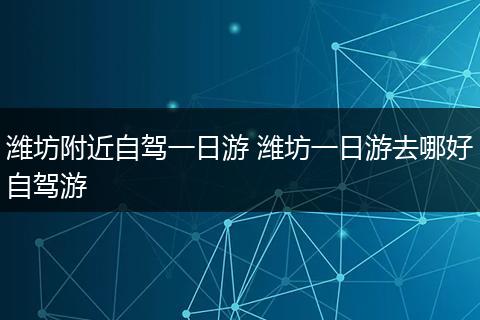 潍坊附近自驾一日游 潍坊一日游去哪好自驾游
