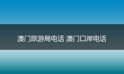 澳门旅游局电话 澳门口岸电话